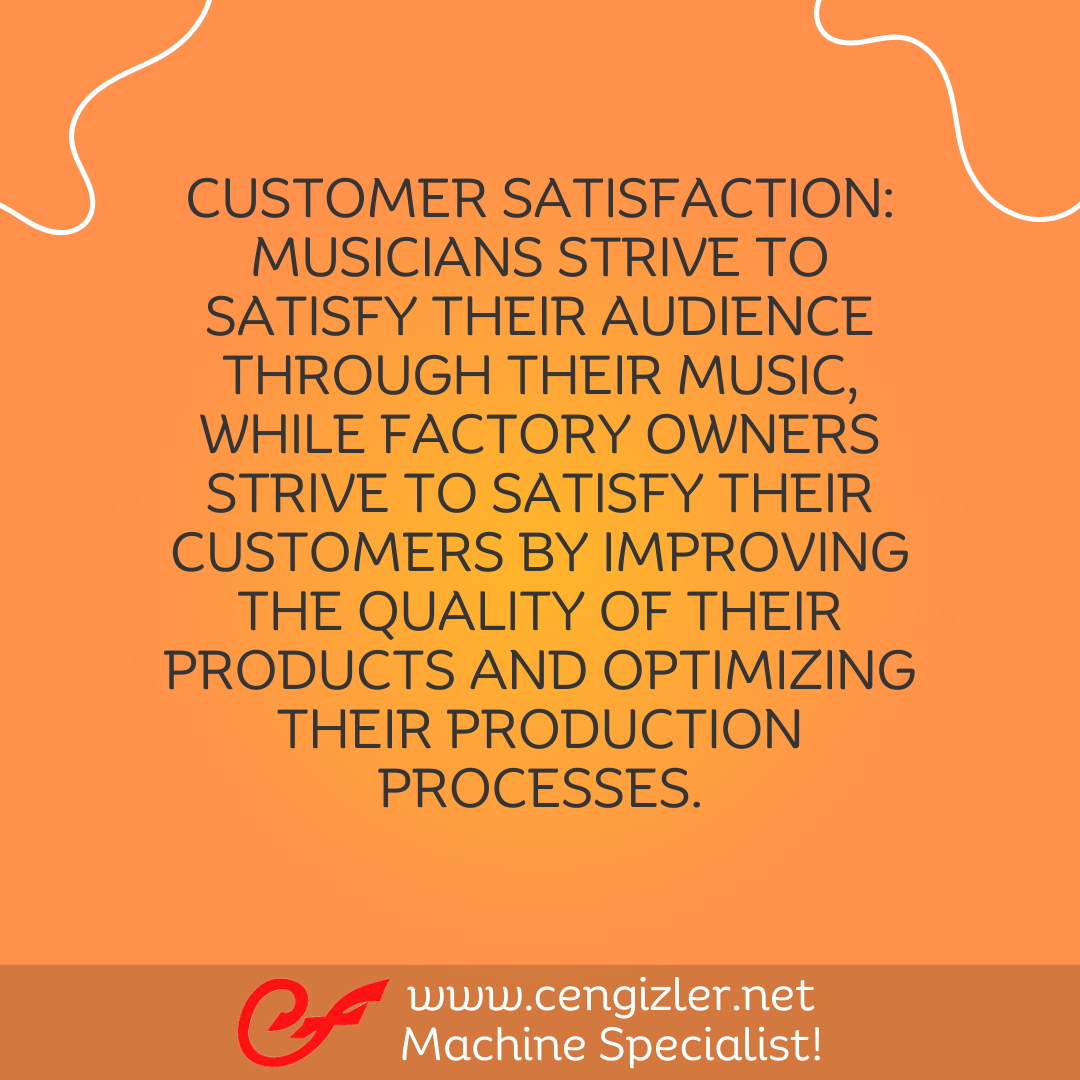 6 Customer satisfaction. Musicians strive to satisfy their audience through their music, while factory owners strive to satisfy their customers by improving the quality of their products and optimizing their production processes
